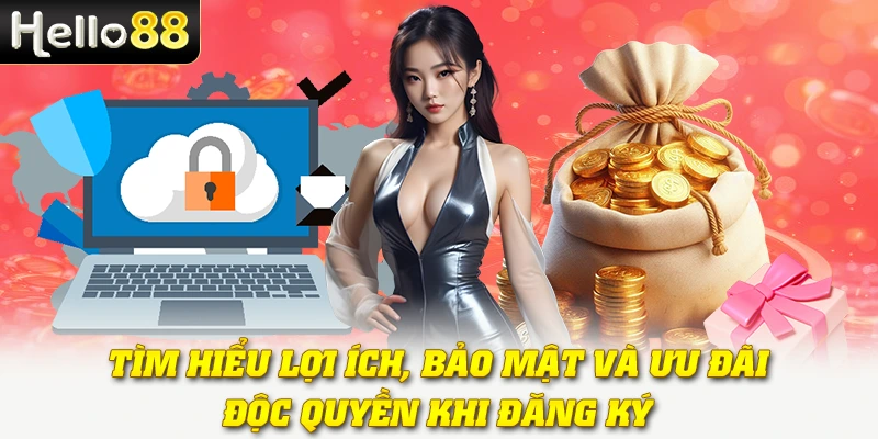 Tìm hiểu lợi ích, bảo mật và ưu đãi độc quyền khi đăng ký